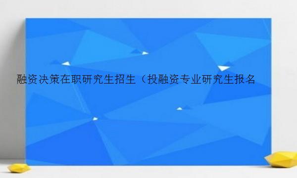 融资决策在职研究生招生（投融资专业研究生报名）