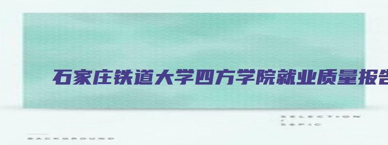 石家庄铁道大学四方学院就业质量报告