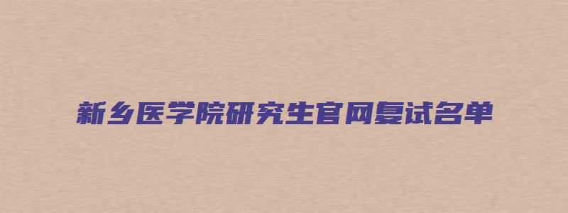 新乡医学院研究生官网复试名单