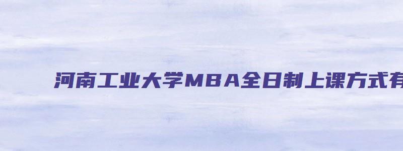 河南工业大学MBA全日制上课方式有哪些