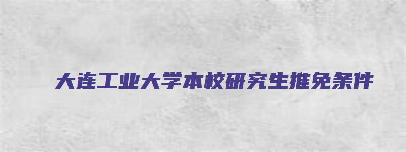 大连工业大学本校研究生推免条件