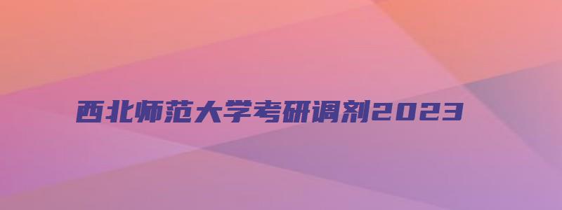 西北师范大学考研调剂2023