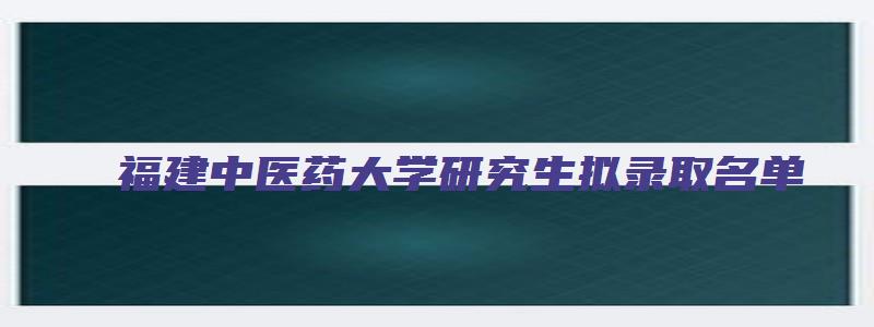 福建中医药大学研究生拟录取名单