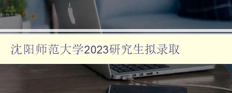 沈阳师范大学2023研究生拟录取