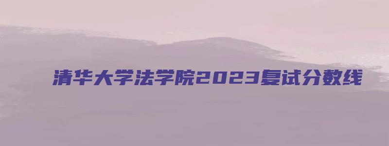 清华大学法学院2023复试分数线