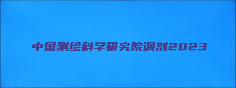 中国测绘科学研究院调剂2023