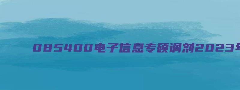 085400电子信息专硕调剂2023年难吗