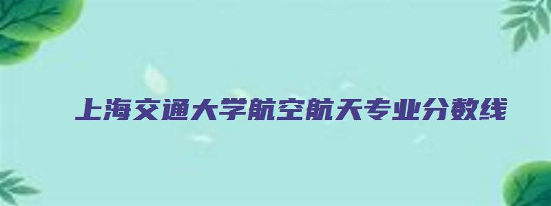 上海交通大学航空航天专业分数线