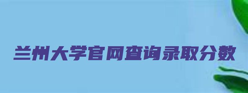 兰州大学官网查询录取分数