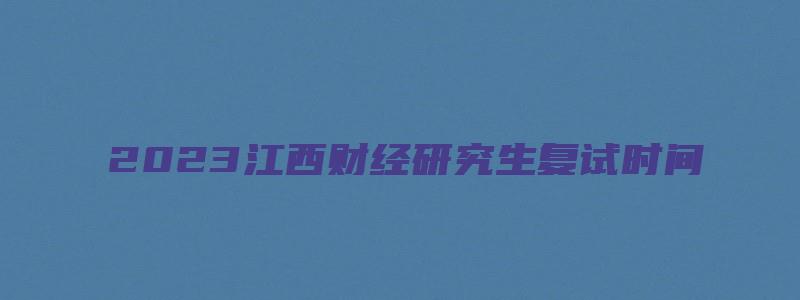 2023江西财经研究生复试时间