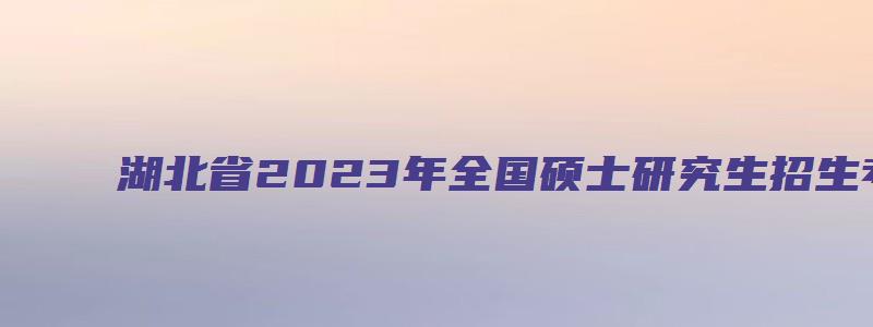 湖北省2023年全国硕士研究生招生考试公告