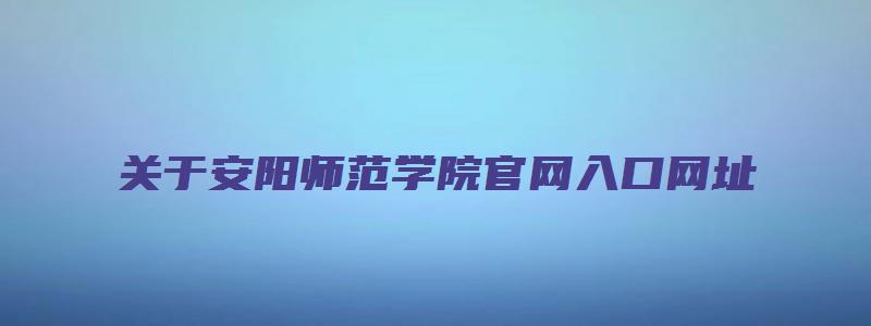 关于安阳师范学院官网入口网址