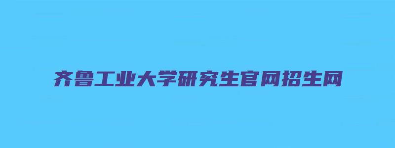 齐鲁工业大学研究生官网招生网