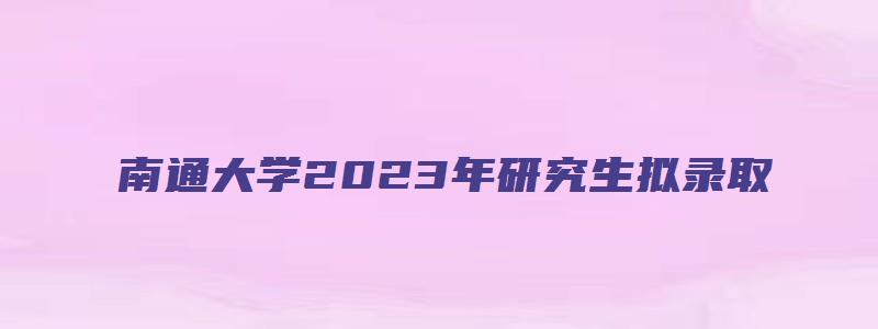 南通大学2023年研究生拟录取