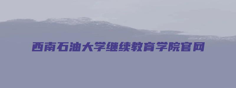 西南石油大学继续教育学院官网