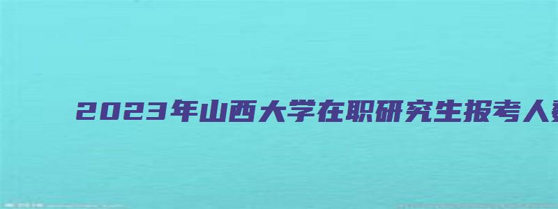 2023年山西大学在职研究生报考人数