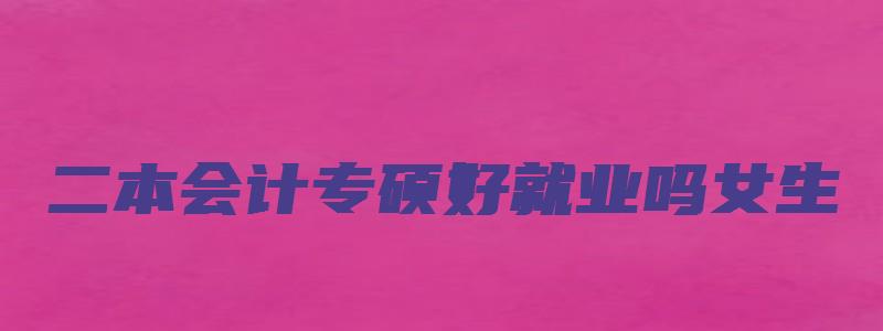 二本会计专硕好就业吗女生