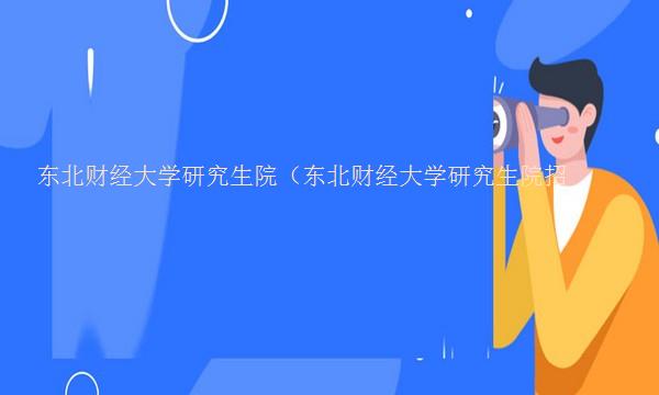 东北财经大学研究生院（东北财经大学研究生院招生官网）