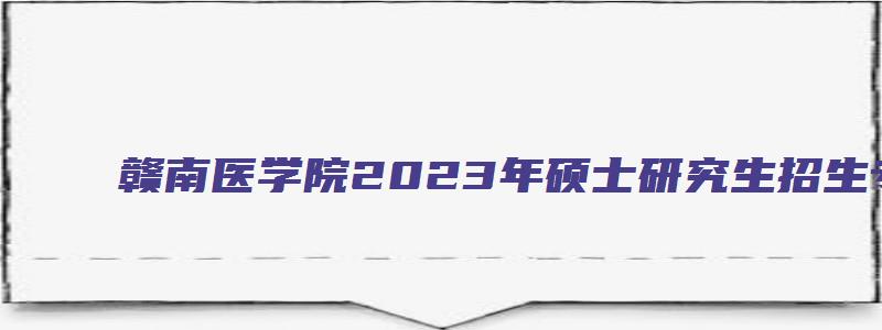 赣南医学院2023年硕士研究生招生专业目录