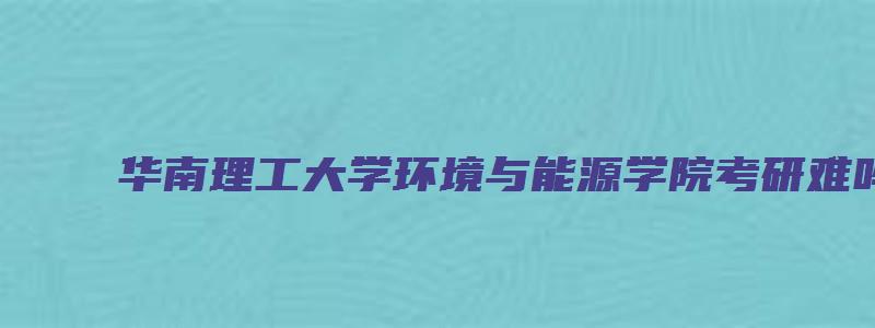 华南理工大学环境与能源学院考研难吗