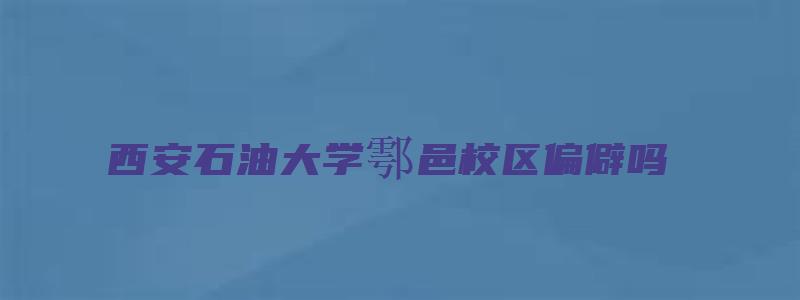 西安石油大学鄠邑校区偏僻吗