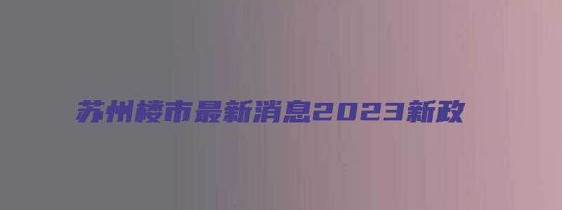 苏州楼市最新消息2023新政