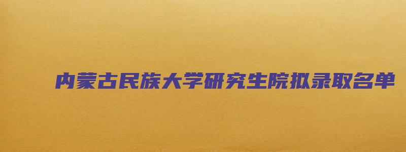 内蒙古民族大学研究生院拟录取名单