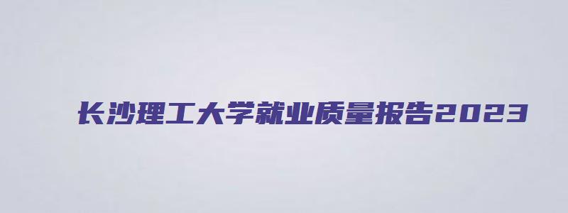 长沙理工大学就业质量报告2023