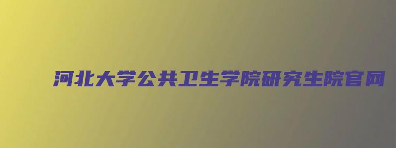 河北大学公共卫生学院研究生院官网