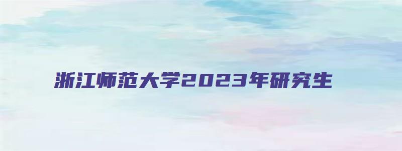 浙江师范大学2023年研究生