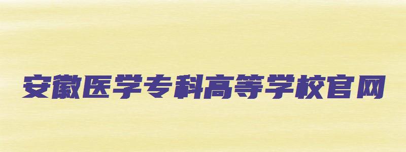 安徽医学专科高等学校官网