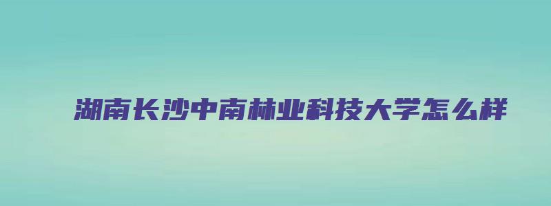 湖南长沙中南林业科技大学怎么样