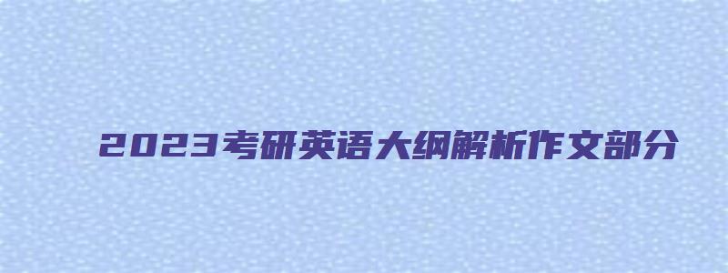 2023考研英语大纲解析作文部分