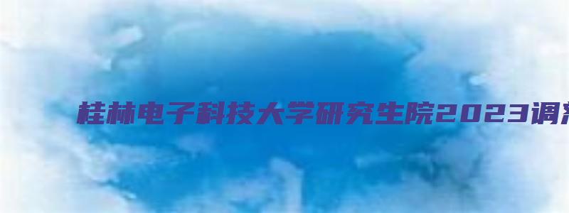 桂林电子科技大学研究生院2023调剂