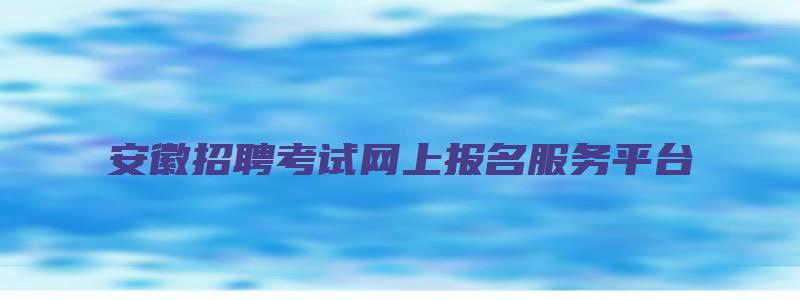 安徽招聘考试网上报名服务平台