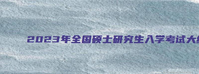 2023年全国硕士研究生入学考试大纲