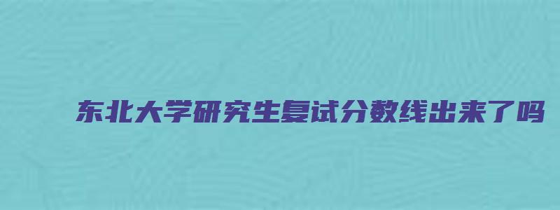 东北大学研究生复试分数线出来了吗