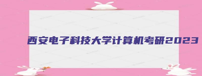 西安电子科技大学计算机考研2023