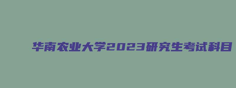 华南农业大学2023研究生考试科目