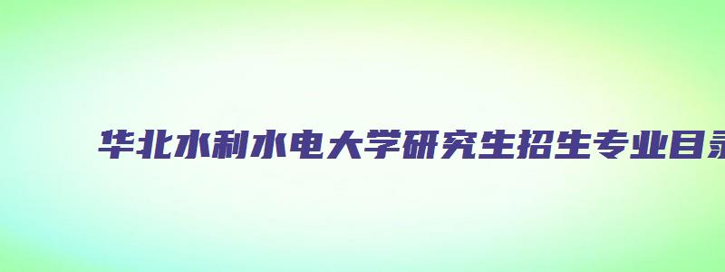 华北水利水电大学研究生招生专业目录2023