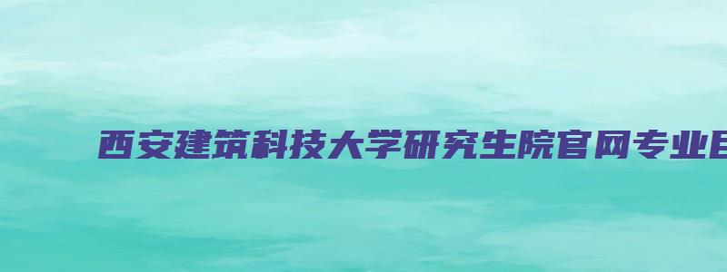 西安建筑科技大学研究生院官网专业目录