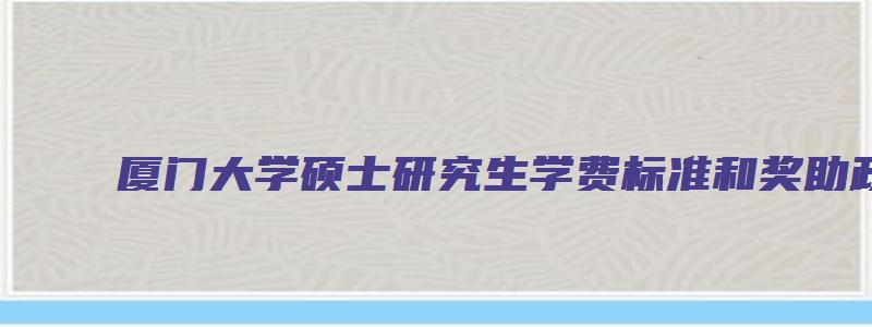 厦门大学硕士研究生学费标准和奖助政策是多少