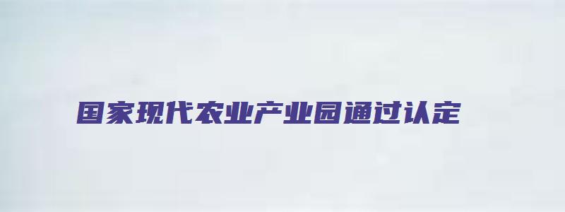 国家现代农业产业园通过认定