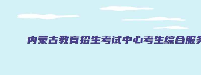 内蒙古教育招生考试中心考生综合服务平台