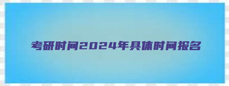 考研时间2024年具体时间报名