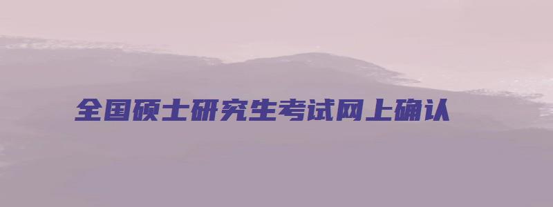 全国硕士研究生考试网上确认