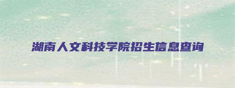 湖南人文科技学院招生信息查询