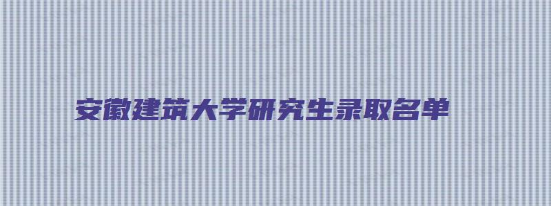 安徽建筑大学研究生录取名单