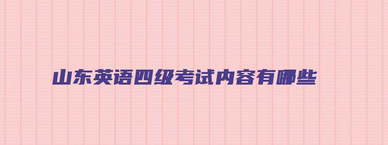 山东英语四级考试内容有哪些