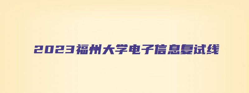 2023福州大学电子信息复试线